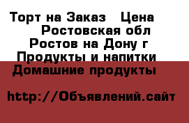 Торт на Заказ › Цена ­ 650 - Ростовская обл., Ростов-на-Дону г. Продукты и напитки » Домашние продукты   